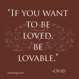 If you want to be loved be lovable Ovid