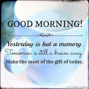 ... . Tomorrow is still a dream away. Make the most of the gift of today