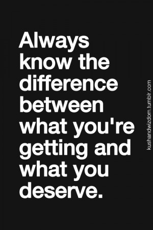 know the difference between what you're getting and what you deserve ...