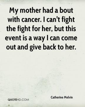 Catherine Melvin - My mother had a bout with cancer. I can't fight the ...