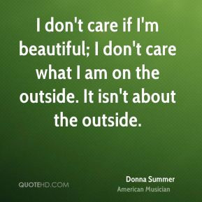 don't care if I'm beautiful; I don't care what I am on the outside ...