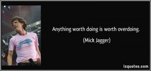 Anything worth doing is worth overdoing. - Mick Jagger