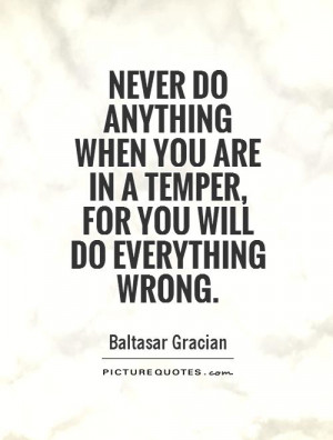 ... do anything when you are in a temper, for you will do everything wrong