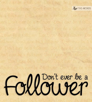 Dont ever be a follower