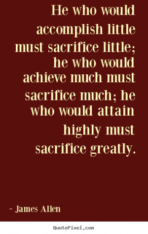 little must sacrifice little; he who would achieve much must sacrifice ...
