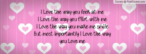 ... way you make me smileBut most Importantly I Love the way you Love me