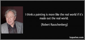 ... the real world if it's made out the real world. - Robert Rauschenberg
