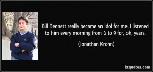 Bill Bennett really became an idol for me. I listened to him every ...
