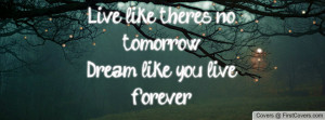 live like there's no tomorrow!dream like you live forever! , Pictures