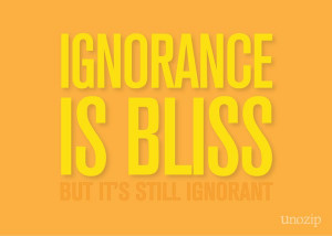 Ignorance is bliss, but it’s still ignorant.