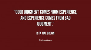Good judgment comes from experience, and experience comes from bad ...