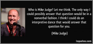 Who is Mike Judge? Let me think. The only way I could possibly answer ...