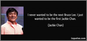 ... Bruce Lee. I just wanted to be the first Jackie Chan. - Jackie Chan