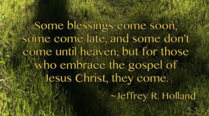 ... embrace the gospel of Jesus Christ, they come.” (Jeffrey R. Holland
