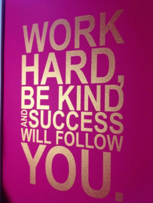 Work hard, be kind and success will follow. (source)
