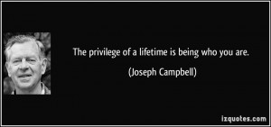 The privilege of a lifetime is being who you are. - Joseph Campbell
