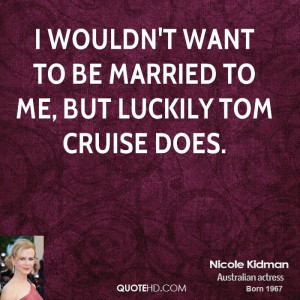 wouldn't want to be married to me, but luckily Tom Cruise does.