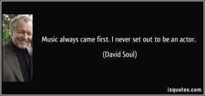Music always came first. I never set out to be an actor. - David Soul
