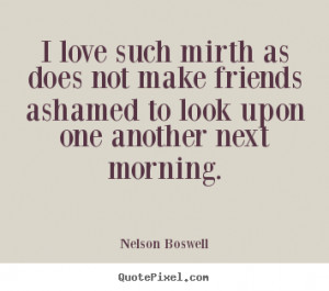 Quotes about love - I love such mirth as does not make friends ashamed ...