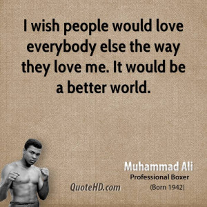 wish people would love everybody else the way they love me. It would ...