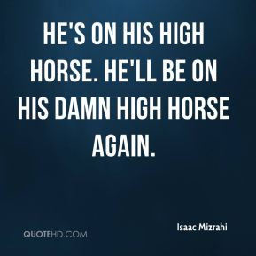 ... - He's on his high horse. He'll be on his damn high horse again