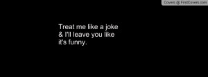 treat me like a joke& i'll leave you like it's funny. , Pictures
