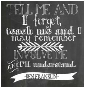 ... may remember, involve me and I’ll understand.” –Ben Franklin