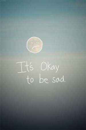 It's Okay to be sad....