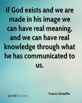 Francis Schaeffer - If God exists and we are made in his image we can ...