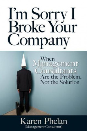 Sorry I Broke Your Company: When Management Consultants Are the ...