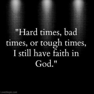 Hard times, bad times , or tough times. I still have faith in GOD!