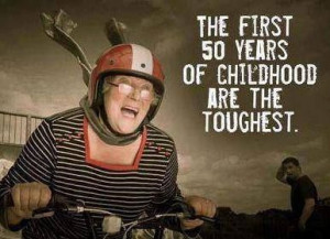 the first 50 years of childhood are the toughest ~SO AWESOME!! lol ...