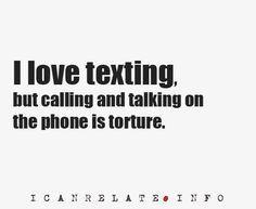 love texting, but calling and talking on the phone is torture. More