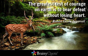 The greatest test of courage on earth is to bear defeat without losing ...
