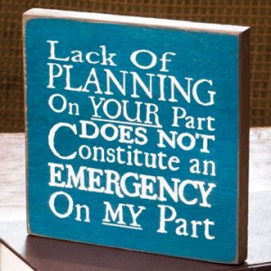 ... of planning on your part does not constitute an emergency on my part