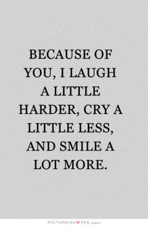 Because of you, I laugh a little harder, cry a little less, and smile ...