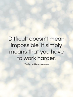 Difficult doesn't mean impossible, it simply means that you have to ...