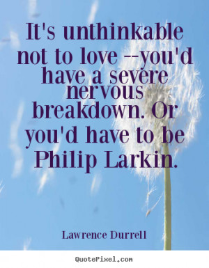 ... severe nervous breakdown. Or you'd have to be Philip Larkin