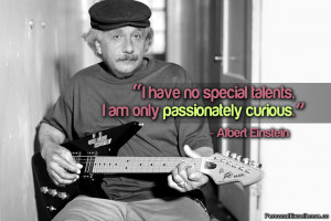 ... special talents, I am only passionately curious.” ~ Albert Einstein