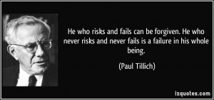 ... risks and never fails is a failure in his whole being. - Paul Tillich