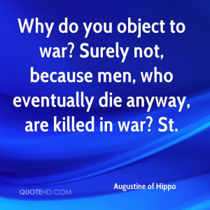 Why do you object to war? Surely not, because men, who eventually die ...