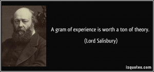 gram of experience is worth a ton of theory. - Lord Salisbury