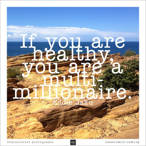 If you are healthy, you are a multi-millionaire.” – Eddie Jaku