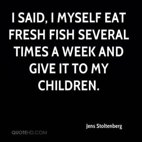 Jens Stoltenberg - I said, I myself eat fresh fish several times a ...