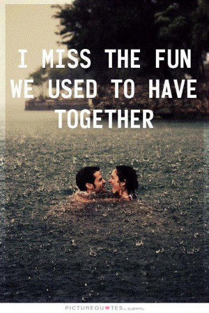 miss the fun we used to have together Picture Quote #1