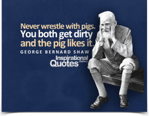 wrestle with pigs. You both get dirty and the pig likes it. Quote ...