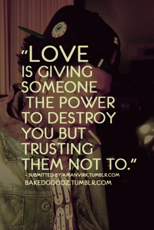 Love is giving someone the power to destroy you but trusting them not ...