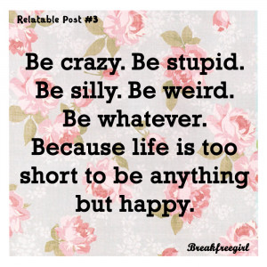 Be crazy. Be stupid. Be silly. Be weird. Be whatever. Because life is ...
