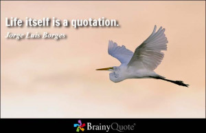Life itself is a quotation. - Jorge Luis Borges