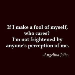 If I make a fool of myself, who cares? I’m not frightened by anyone ...
